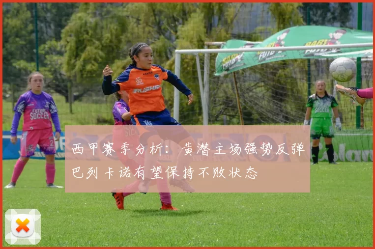 西甲赛季分析：黄潜主场强势反弹巴列卡诺有望保持不败状态