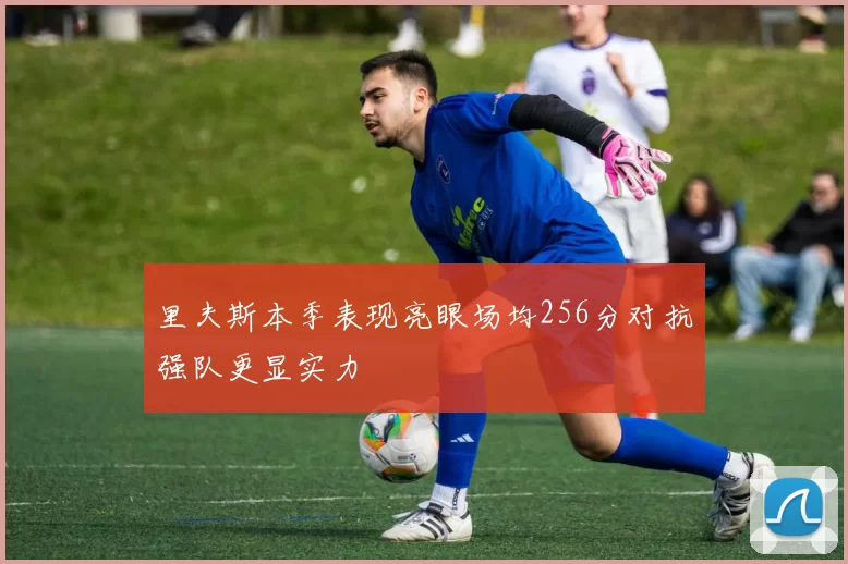 里夫斯本季表现亮眼场均256分对抗强队更显实力