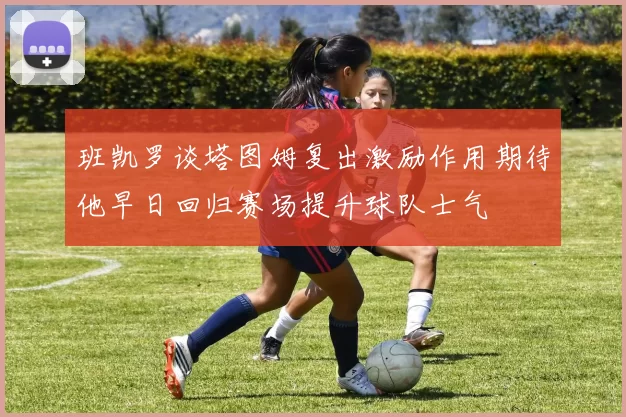 班凯罗谈塔图姆复出激励作用期待他早日回归赛场提升球队士气