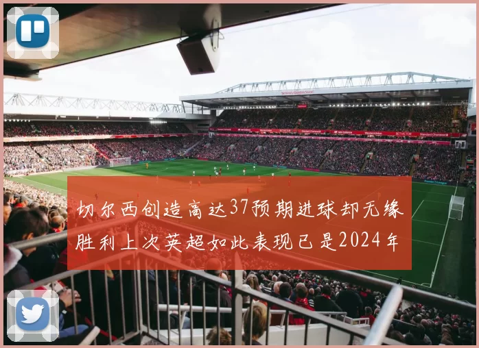 切尔西创造高达37预期进球却无缘胜利上次英超如此表现已是2024年3月