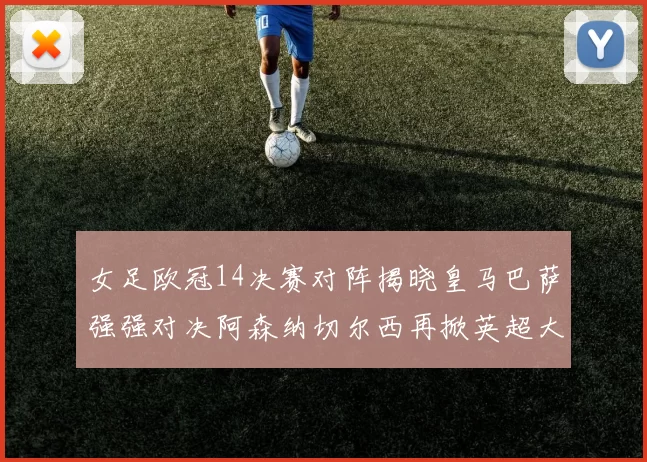 女足欧冠14决赛对阵揭晓皇马巴萨强强对决阿森纳切尔西再掀英超大战