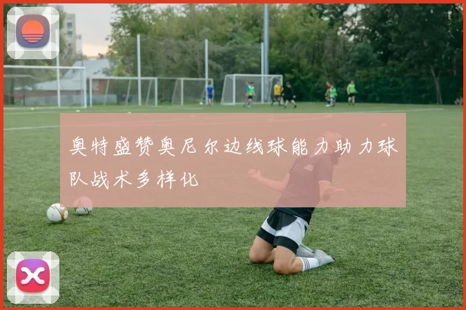 奥特盛赞奥尼尔边线球能力助力球队战术多样化