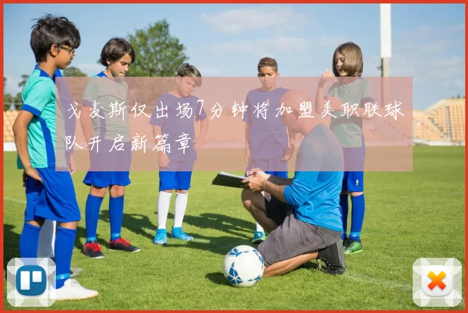 戈麦斯仅出场7分钟将加盟美职联球队开启新篇章