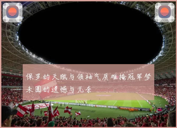 保罗的天赋与领袖气质难掩冠军梦未圆的遗憾与无奈