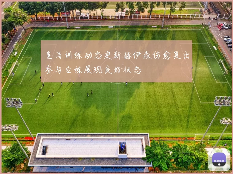 皇马训练动态更新赫伊森伤愈复出参与合练展现良好状态