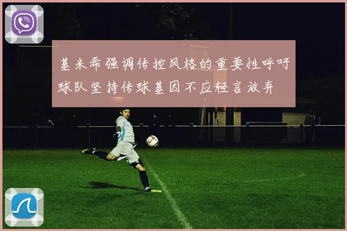 基米希强调传控风格的重要性呼吁球队坚持传球基因不应轻言放弃