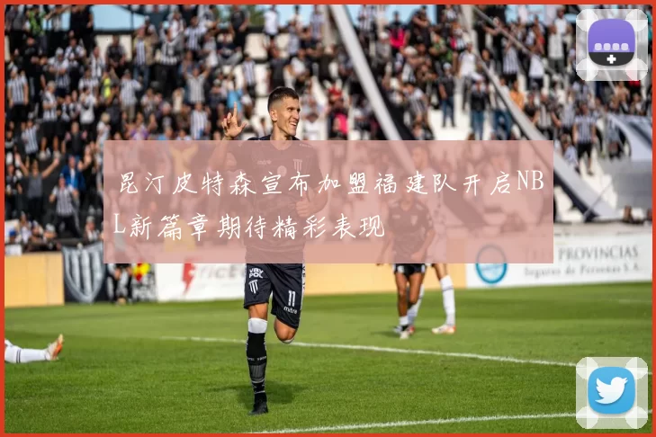 昆汀皮特森宣布加盟福建队开启NBL新篇章期待精彩表现