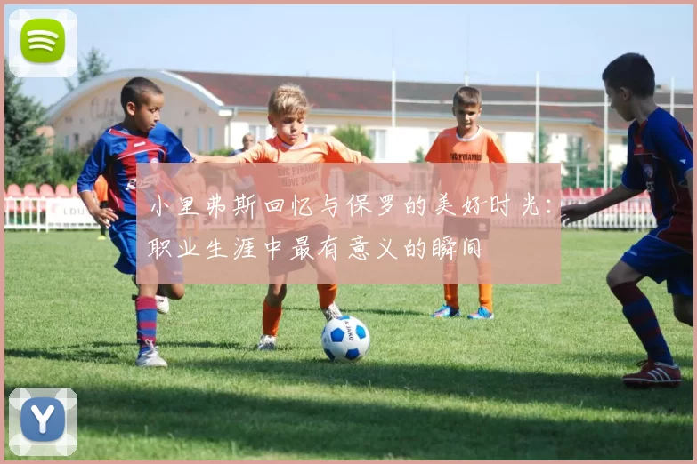 小里弗斯回忆与保罗的美好时光：职业生涯中最有意义的瞬间