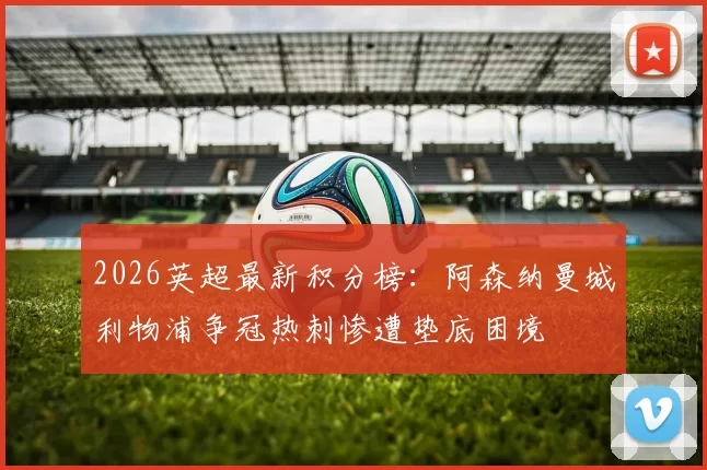 2026英超最新积分榜：阿森纳曼城利物浦争冠热刺惨遭垫底困境