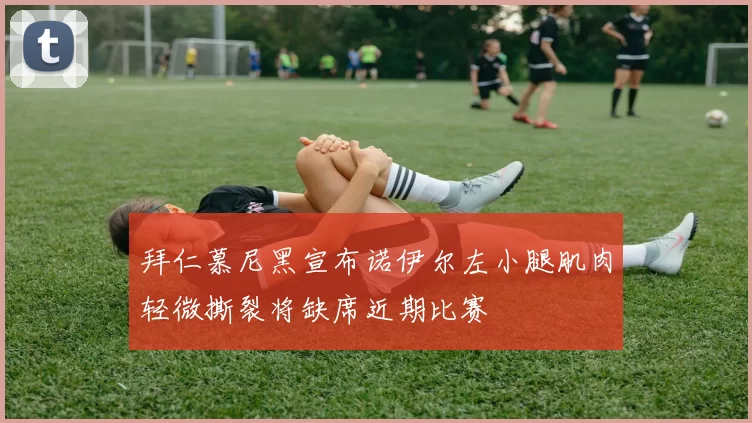 拜仁慕尼黑宣布诺伊尔左小腿肌肉轻微撕裂将缺席近期比赛