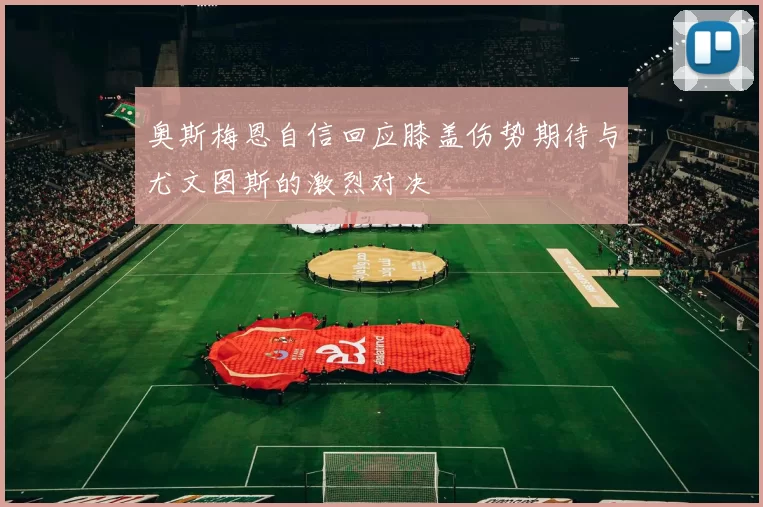 奥斯梅恩自信回应膝盖伤势期待与尤文图斯的激烈对决