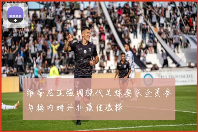 维蒂尼亚强调现代足球要求全员参与梅内姆并非最佳选择