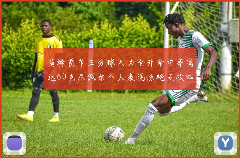 黄蜂首节三分球火力全开命中率高达60克尼佩尔个人表现惊艳五投四中