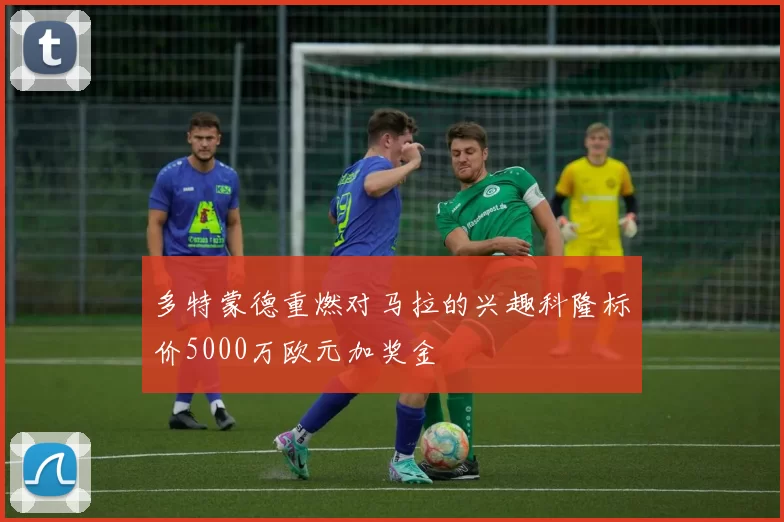 多特蒙德重燃对马拉的兴趣科隆标价5000万欧元加奖金