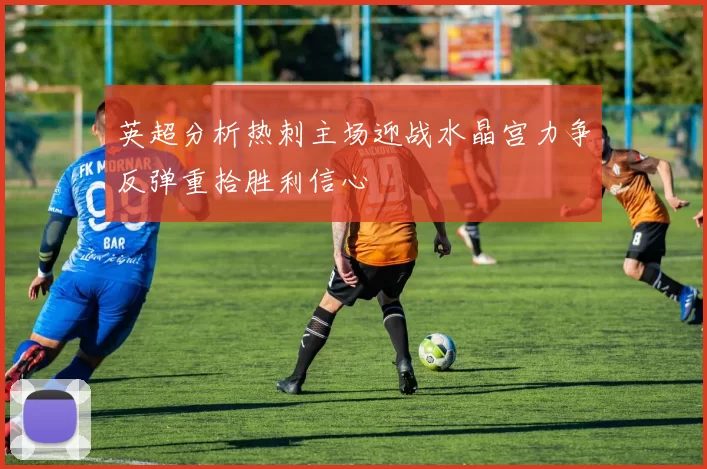英超分析热刺主场迎战水晶宫力争反弹重拾胜利信心