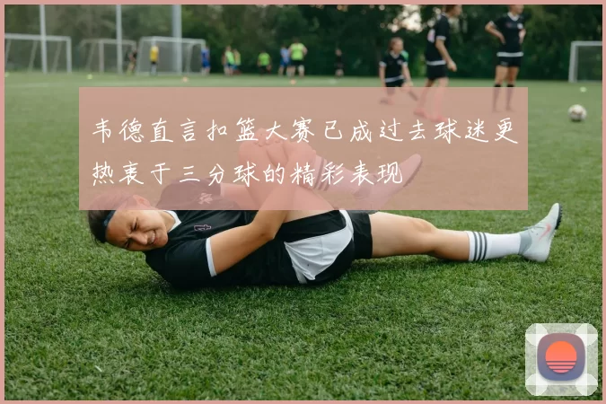 韦德直言扣篮大赛已成过去球迷更热衷于三分球的精彩表现