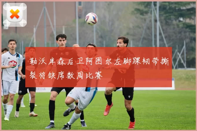 勒沃库森后卫阿图尔左脚踝韧带撕裂将缺席数周比赛