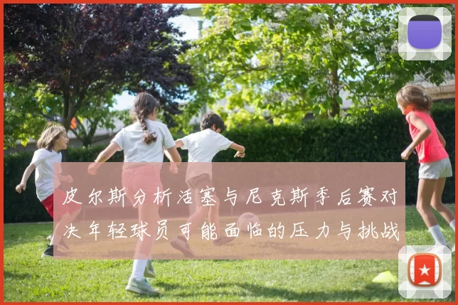 皮尔斯分析活塞与尼克斯季后赛对决年轻球员可能面临的压力与挑战