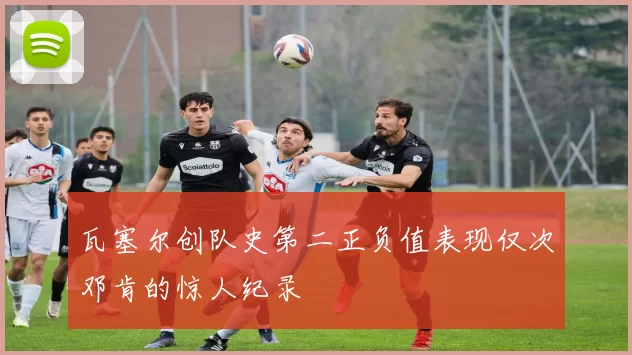 瓦塞尔创队史第二正负值表现仅次邓肯的惊人纪录