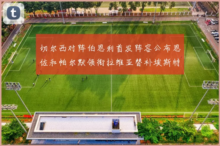 切尔西对阵伯恩利首发阵容公布恩佐和帕尔默领衔拉维亚替补埃斯特旺因伤缺席