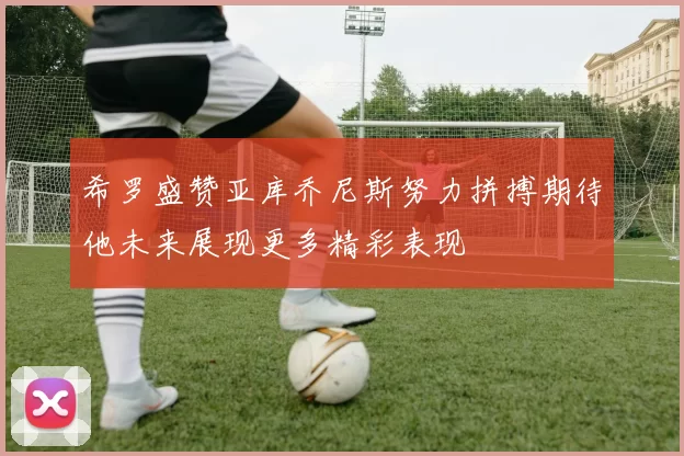 希罗盛赞亚库乔尼斯努力拼搏期待他未来展现更多精彩表现