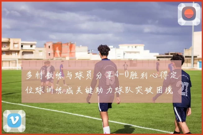 多特教练与球员分享4-0胜利心得定位球训练成关键助力球队突破困境