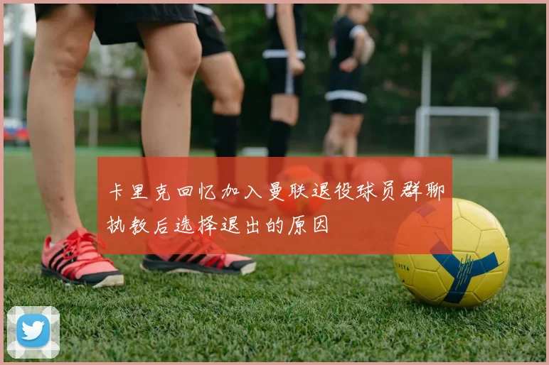 卡里克回忆加入曼联退役球员群聊执教后选择退出的原因