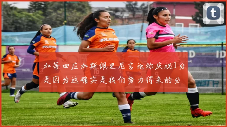 加蒂回应加斯佩里尼言论称庆祝1分是因为这确实是我们努力得来的分数