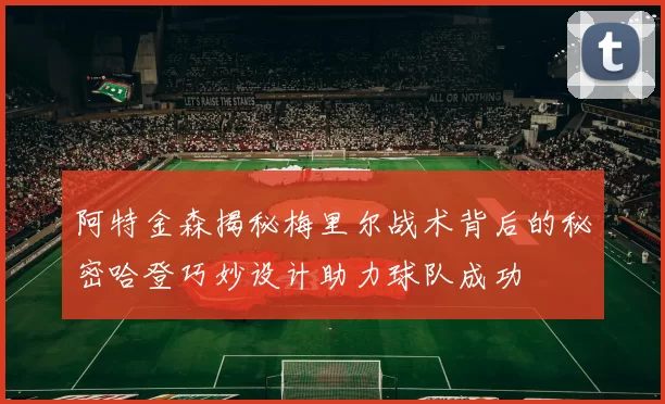 阿特金森揭秘梅里尔战术背后的秘密哈登巧妙设计助力球队成功