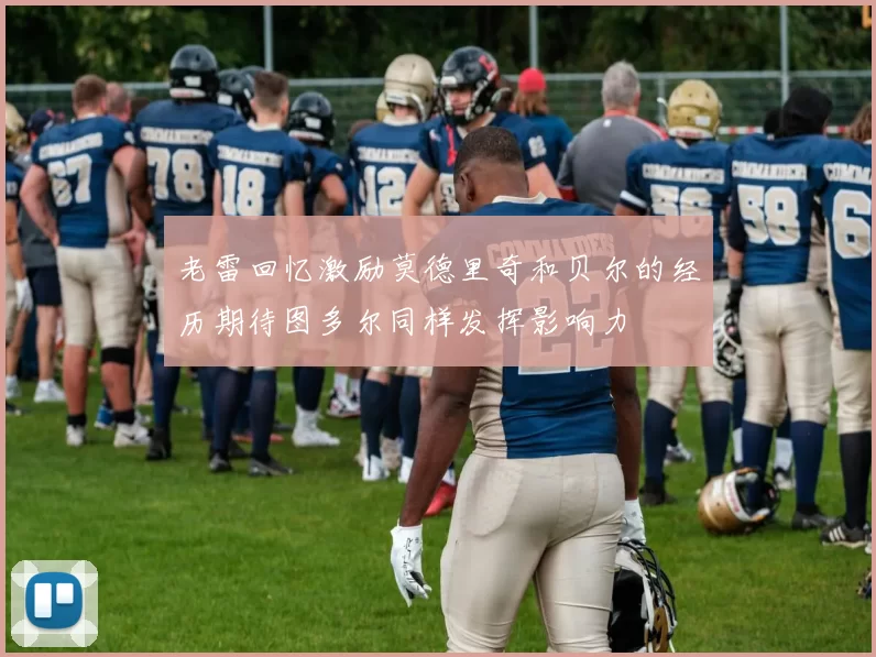 老雷回忆激励莫德里奇和贝尔的经历期待图多尔同样发挥影响力