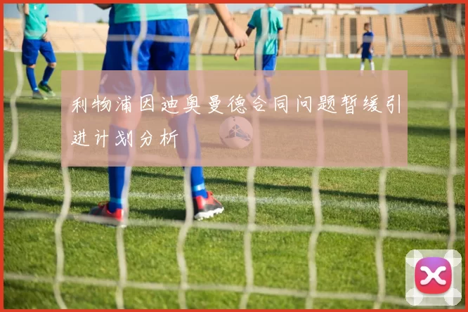 利物浦因迪奥曼德合同问题暂缓引进计划分析
