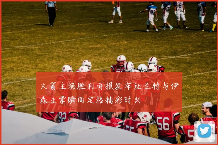 火箭主场胜利海报发布杜兰特与伊森击掌瞬间定格精彩时刻